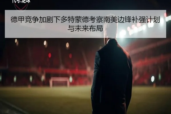 德甲竞争加剧下多特蒙德考察南美边锋补强计划与未来布局